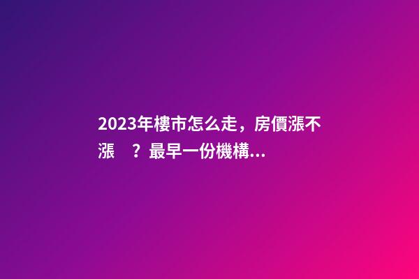 2023年樓市怎么走，房價漲不漲？最早一份機構(gòu)預測出爐